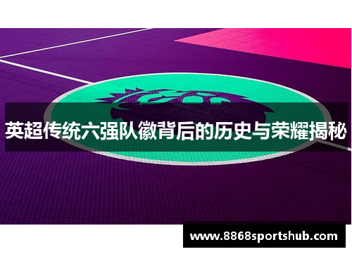 英超传统六强队徽背后的历史与荣耀揭秘