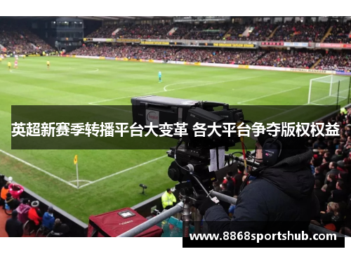 英超新赛季转播平台大变革 各大平台争夺版权权益