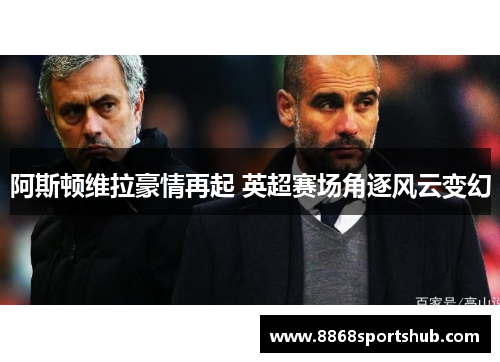 阿斯顿维拉豪情再起 英超赛场角逐风云变幻