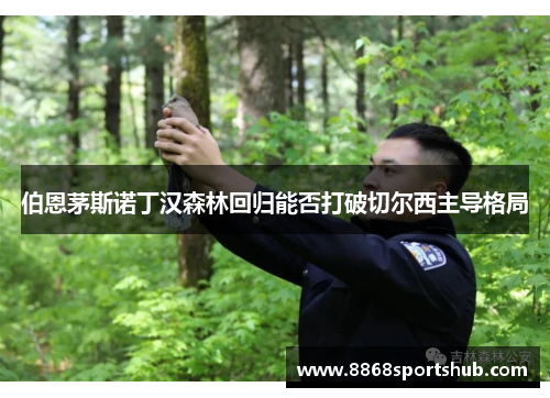 伯恩茅斯诺丁汉森林回归能否打破切尔西主导格局