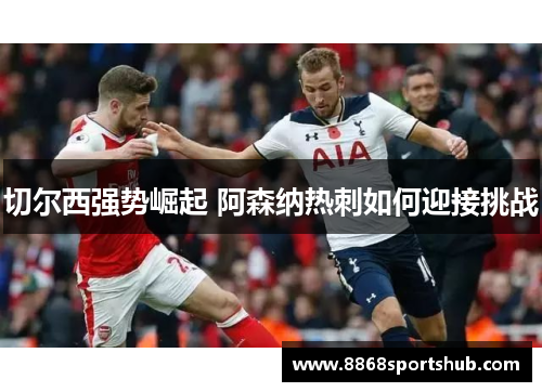 切尔西强势崛起 阿森纳热刺如何迎接挑战