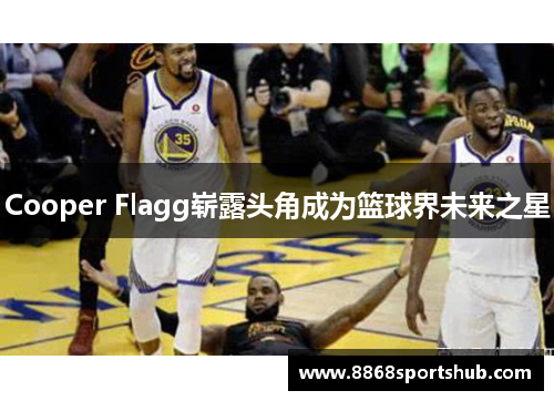 Cooper Flagg崭露头角成为篮球界未来之星