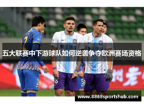 五大联赛中下游球队如何逆袭争夺欧洲赛场资格