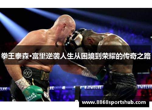 拳王泰森·富里逆袭人生从困境到荣耀的传奇之路