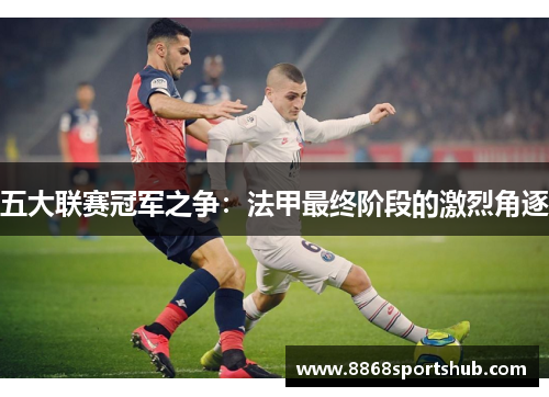 五大联赛冠军之争：法甲最终阶段的激烈角逐