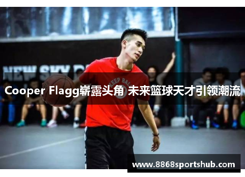 Cooper Flagg崭露头角 未来篮球天才引领潮流