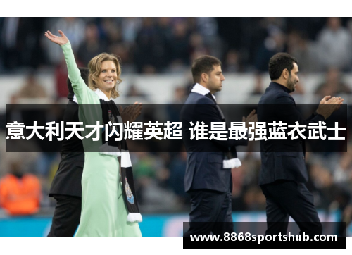 意大利天才闪耀英超 谁是最强蓝衣武士